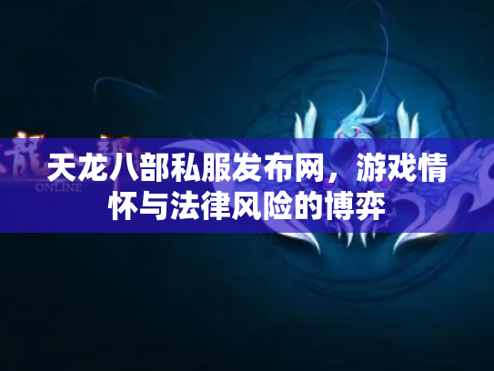 天龙八部私服发布网，游戏情怀与法律风险的博弈