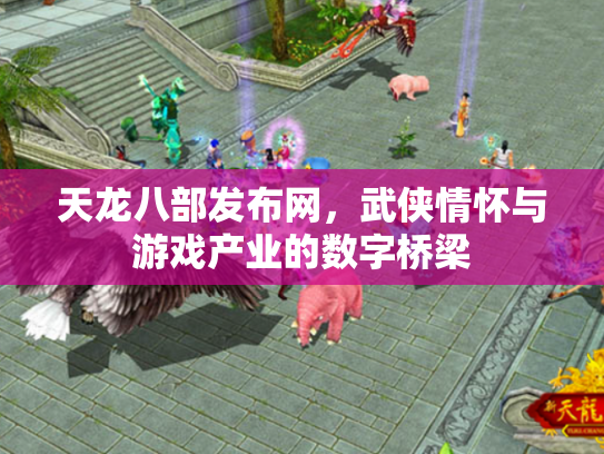 天龙八部发布网，武侠情怀与游戏产业的数字桥梁