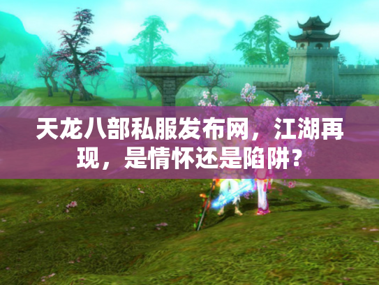 天龙八部私服发布网，江湖再现，是情怀还是陷阱？