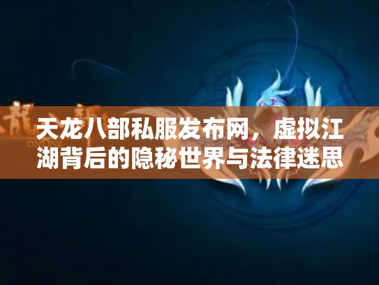天龙八部私服发布网，虚拟江湖背后的隐秘世界与法律迷思