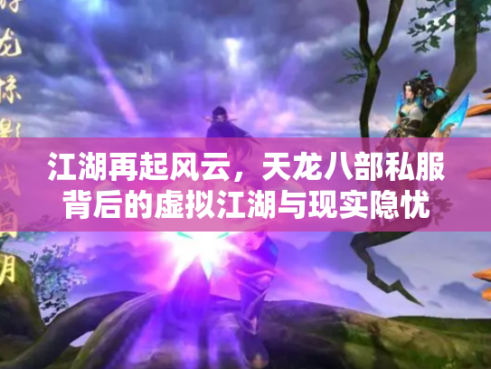 江湖再起风云，天龙八部私服背后的虚拟江湖与现实隐忧