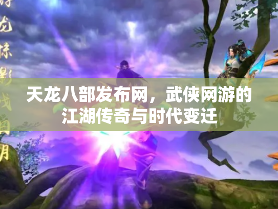 天龙八部发布网，武侠网游的江湖传奇与时代变迁