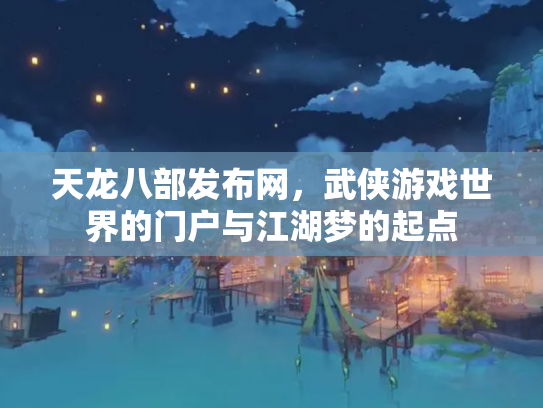 天龙八部发布网，武侠游戏世界的门户与江湖梦的起点
