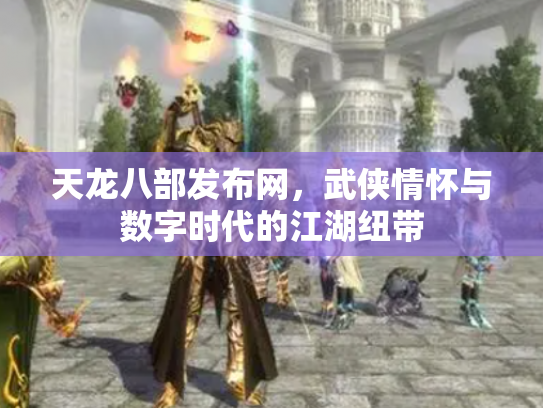 天龙八部发布网，武侠情怀与数字时代的江湖纽带