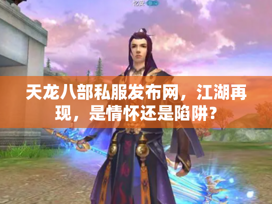 天龙八部私服发布网，江湖再现，是情怀还是陷阱？
