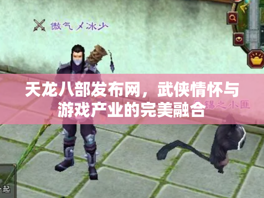 天龙八部发布网，武侠情怀与游戏产业的完美融合