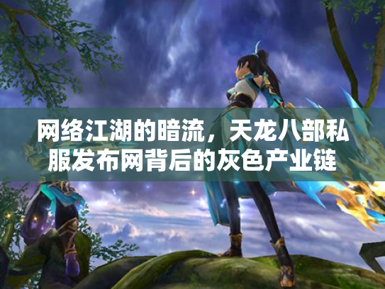 网络江湖的暗流，天龙八部私服发布网背后的灰色产业链
