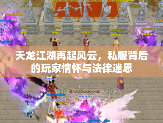 天龙江湖再起风云，私服背后的玩家情怀与法律迷思