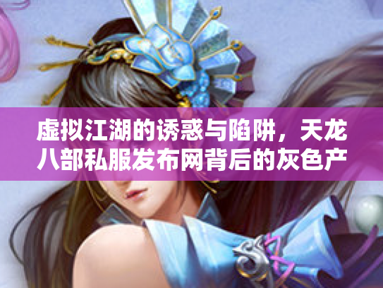 虚拟江湖的诱惑与陷阱，天龙八部私服发布网背后的灰色产业链