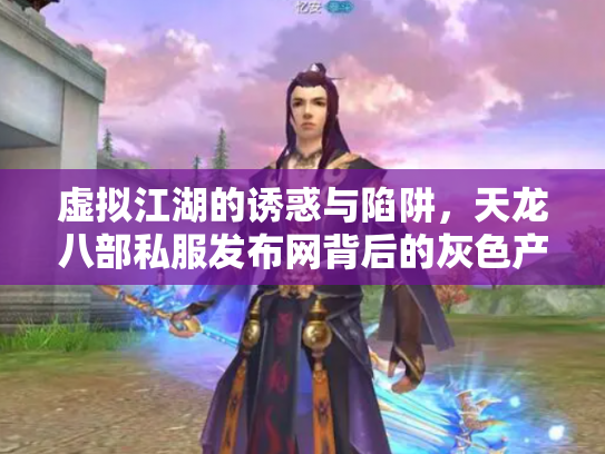 虚拟江湖的诱惑与陷阱，天龙八部私服发布网背后的灰色产业链