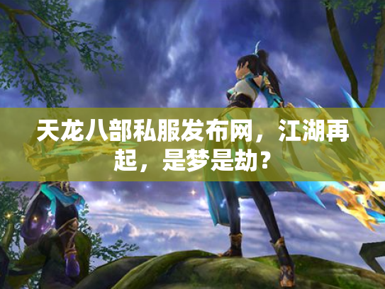 天龙八部私服发布网，江湖再起，是梦是劫？