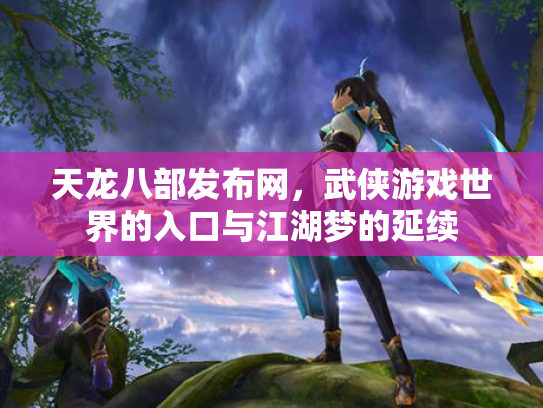天龙八部发布网，武侠游戏世界的入口与江湖梦的延续