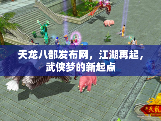 天龙八部发布网，江湖再起，武侠梦的新起点