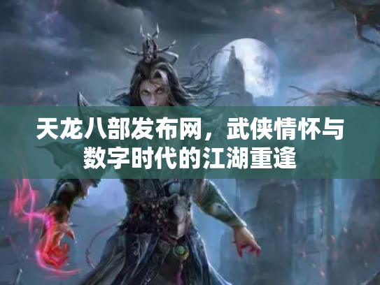 天龙八部发布网，武侠情怀与数字时代的江湖重逢