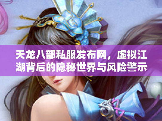 天龙八部私服发布网，虚拟江湖背后的隐秘世界与风险警示