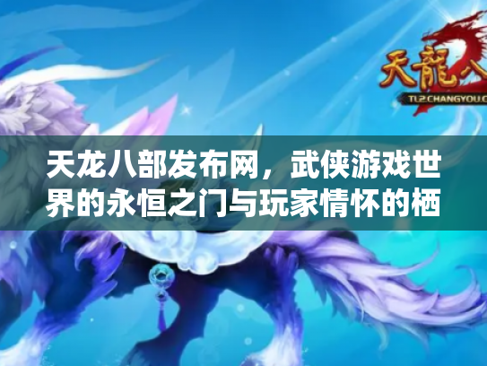天龙八部发布网，武侠游戏世界的永恒之门与玩家情怀的栖息地