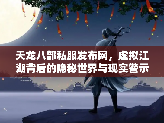天龙八部私服发布网，虚拟江湖背后的隐秘世界与现实警示