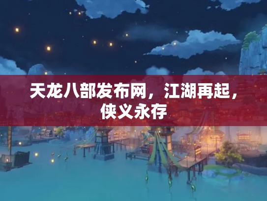 天龙八部发布网，江湖再起，侠义永存