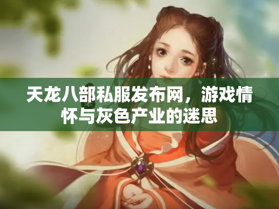 天龙八部私服发布网，游戏情怀与灰色产业的迷思