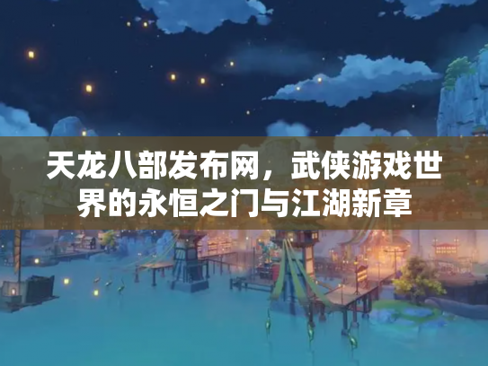 天龙八部发布网，武侠游戏世界的永恒之门与江湖新章