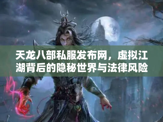 天龙八部私服发布网，虚拟江湖背后的隐秘世界与法律风险