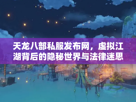 天龙八部私服发布网，虚拟江湖背后的隐秘世界与法律迷思