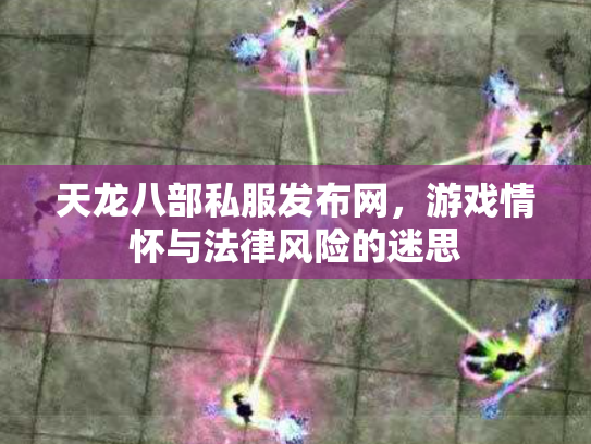 天龙八部私服发布网，游戏情怀与法律风险的迷思