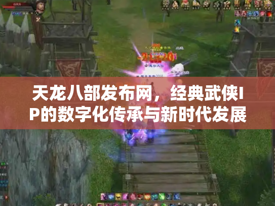 天龙八部发布网，经典武侠IP的数字化传承与新时代发展