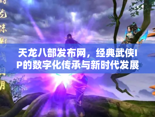 天龙八部发布网，经典武侠IP的数字化传承与新时代发展