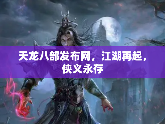 天龙八部发布网，江湖再起，侠义永存