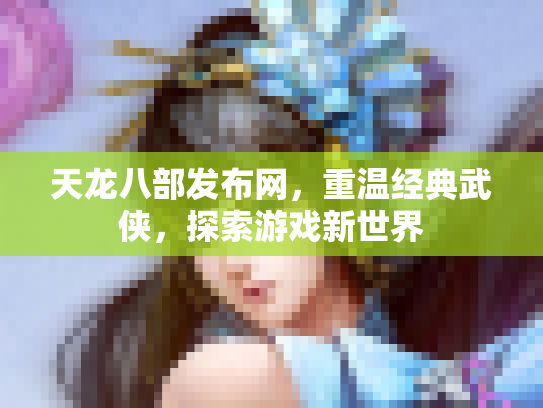 天龙八部发布网，重温经典武侠，探索游戏新世界