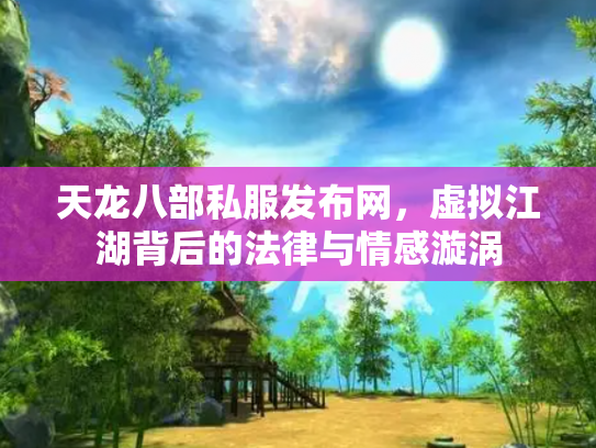天龙八部私服发布网，虚拟江湖背后的法律与情感漩涡