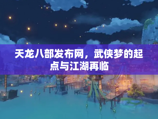 天龙八部发布网，武侠梦的起点与江湖再临
