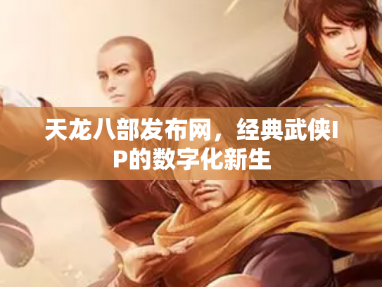 天龙八部发布网，经典武侠IP的数字化新生