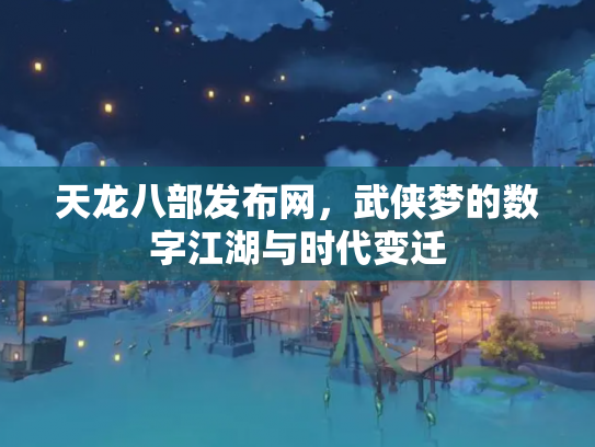 天龙八部发布网，武侠梦的数字江湖与时代变迁