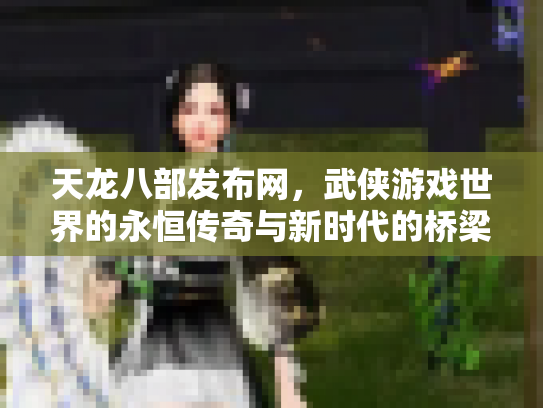 天龙八部发布网，武侠游戏世界的永恒传奇与新时代的桥梁