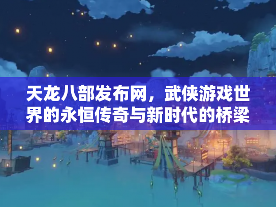 天龙八部发布网，武侠游戏世界的永恒传奇与新时代的桥梁