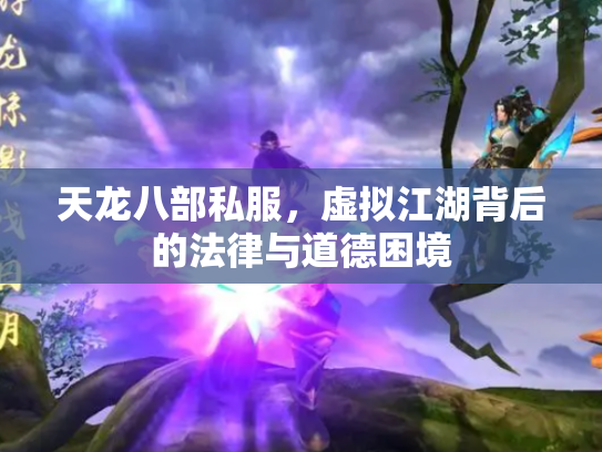 天龙八部私服，虚拟江湖背后的法律与道德困境