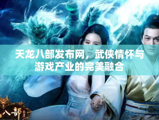 天龙八部发布网，武侠情怀与游戏产业的完美融合