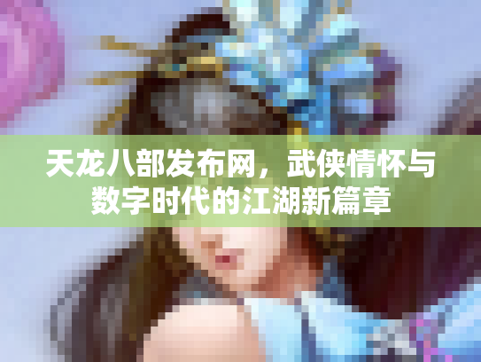 天龙八部发布网，武侠情怀与数字时代的江湖新篇章