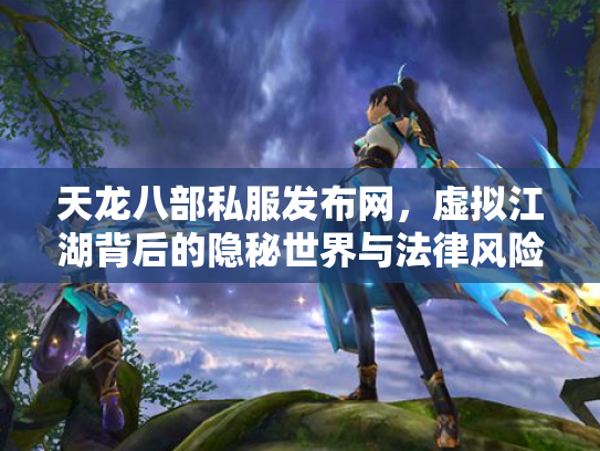 天龙八部私服发布网，虚拟江湖背后的隐秘世界与法律风险