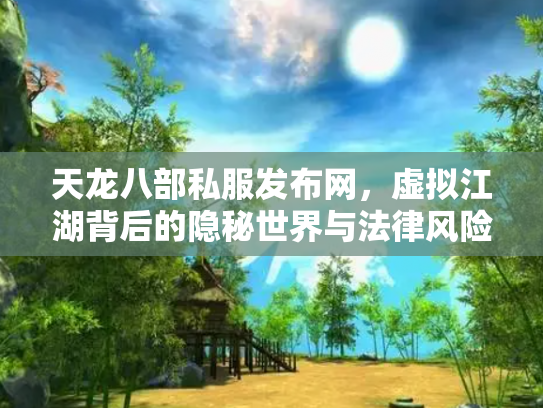 天龙八部私服发布网，虚拟江湖背后的隐秘世界与法律风险