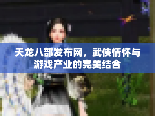 天龙八部发布网，武侠情怀与游戏产业的完美结合