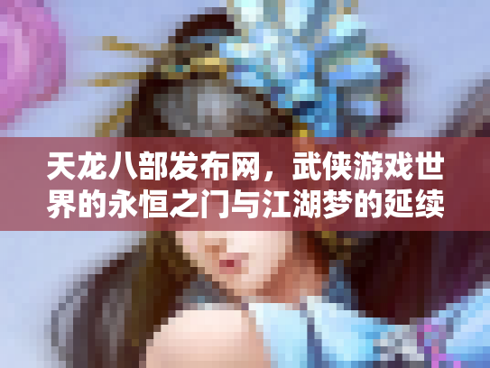天龙八部发布网，武侠游戏世界的永恒之门与江湖梦的延续