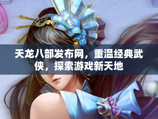 天龙八部发布网，重温经典武侠，探索游戏新天地