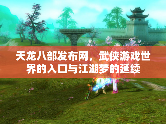 天龙八部发布网，武侠游戏世界的入口与江湖梦的延续