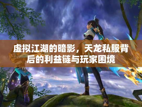 虚拟江湖的暗影，天龙私服背后的利益链与玩家困境
