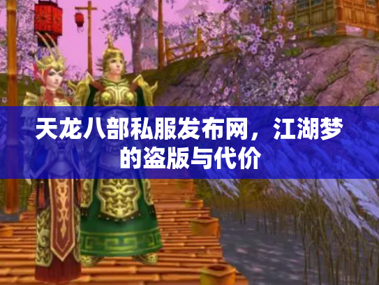 天龙八部私服发布网，江湖梦的盗版与代价