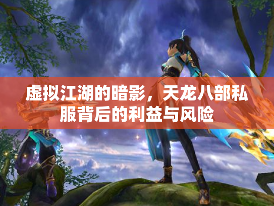 虚拟江湖的暗影，天龙八部私服背后的利益与风险