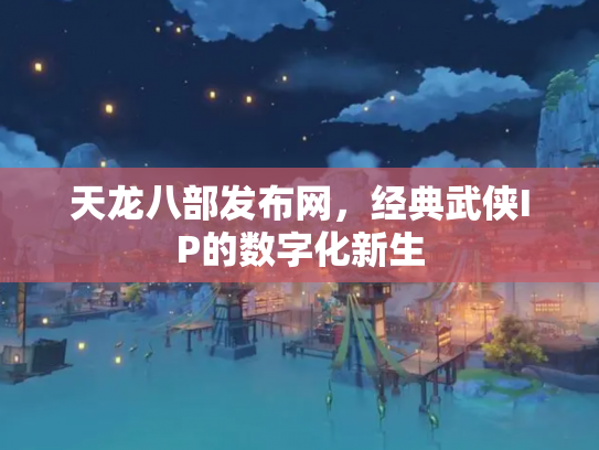 天龙八部发布网，经典武侠IP的数字化新生